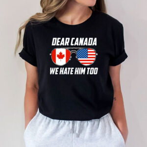 Anti Trump Political Protest Tee, Dear Canada We Hate Him Too Shirt