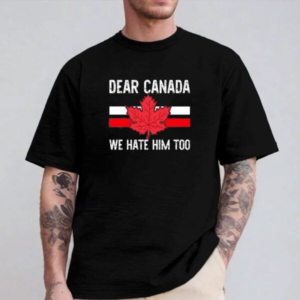 Anti Trump Political Shirt,Dear Canada We Hate Him Too Shirt