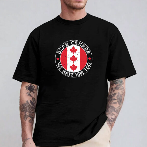 Canada Day Shirt, Dear Canada We Hate Him Too Shirt