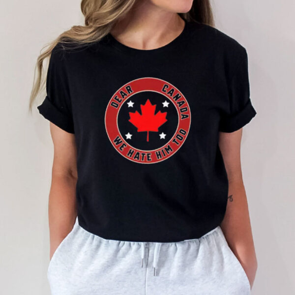 Canada Lovers, Anti-Trump, Dear Canada We Hate Him Too T-Shirt