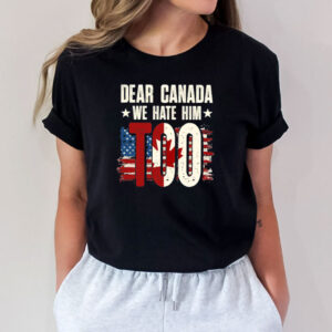 Dear Canada- We Hate Him TOO, Anti Trump Political Protest Shirt