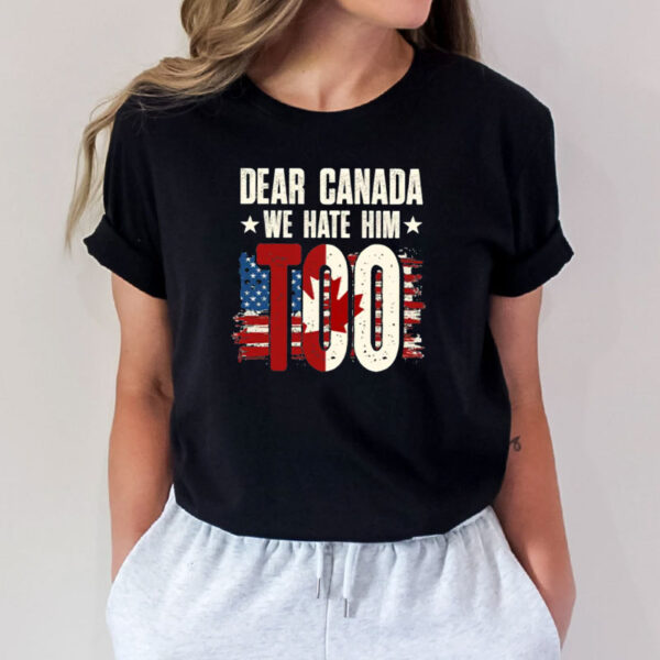 Dear Canada- We Hate Him TOO, Anti Trump Political Protest Shirt
