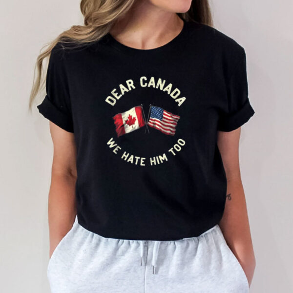 Dear Canada We Hate Him Too, Anti DT Political Protest Shirt