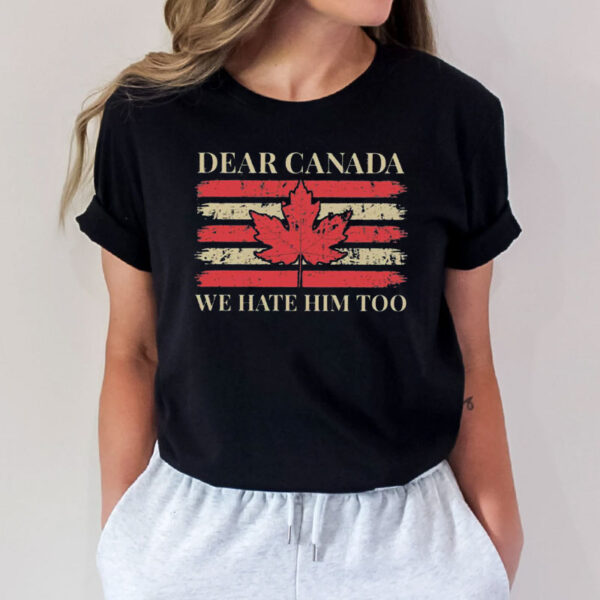 Dear Canada We Hate Him Too, Anti Trump-Anti MAGA Shirt