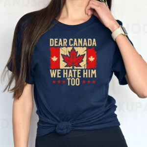 Dear Canada We Hate Him Too-Anti Trump Political Protest Tee Shirt