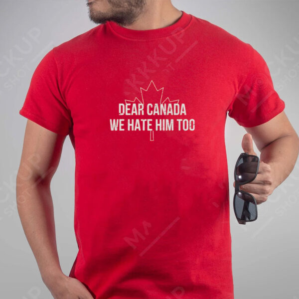 Dear Canada We Hate Him Too, Anti Trump Tee, Canada Shirt