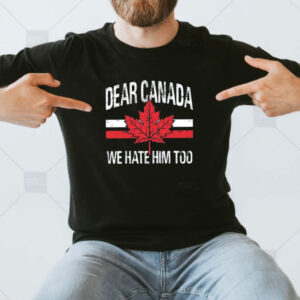 Dear Canada We Hate Him Too, Canadian Gifts, Anti Trump Shirt