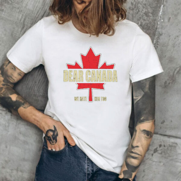 Dear Canada We Hate Him Too, Democrat, Anti Trump Shirt