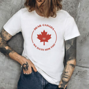 Dear Canada We Hate Him Too FDT Shirt, Anti Tariffs Shirt