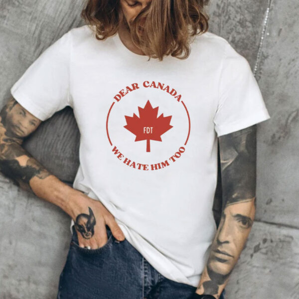 Dear Canada We Hate Him Too FDT Shirt, Anti Tariffs Shirt