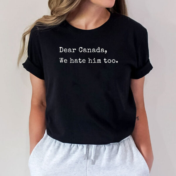 Dear Canada We Hate Him Too, Funny Anti Maga Shirt