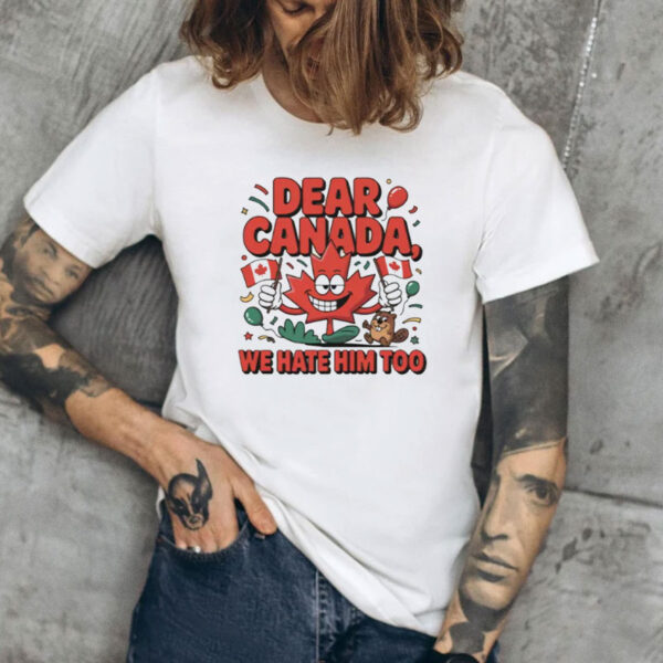 Dear Canada We Hate Him Too - Funny Political Humor T-Shirt
