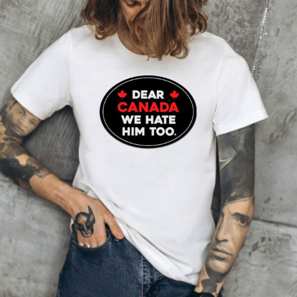 Dear Canada We Hate Him Too-I Love Canada T-Shirt