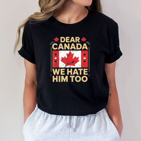 Dear Canada- We Hate Him Too Shirt, Anti Trump Shirt