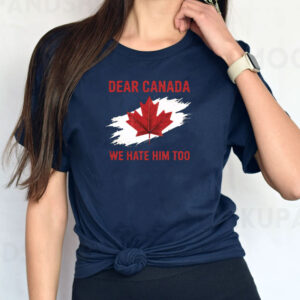 Dear Canada, We Hate Him Too Shirt, Anti-Trump Shirt
