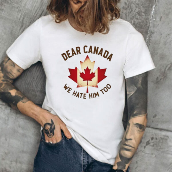 Dear Canada We Hate Him Too Shirt, Canada Pride 2025 Shirt