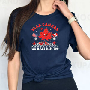 Dear Canada We Hate Him Too Shirt, Canadian Pride T-Shirt