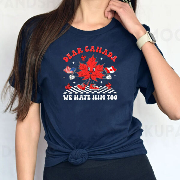 Dear Canada We Hate Him Too Shirt, Canadian Pride T-Shirt