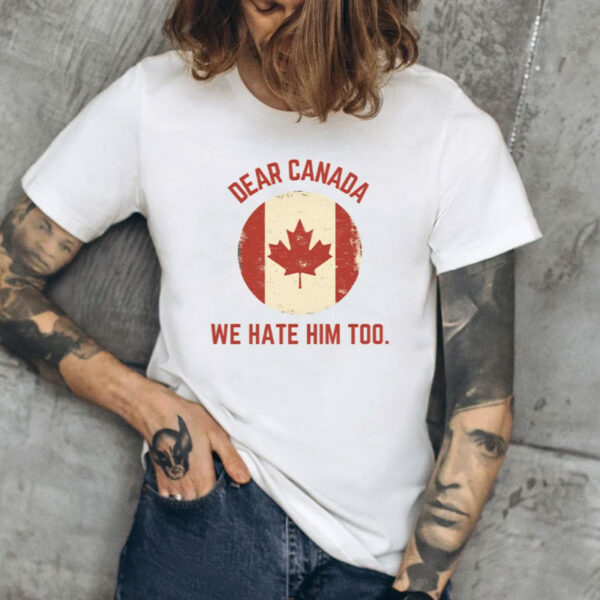 Dear Canada We Hate Him Too Shirt, Pro Canada Support Shirts