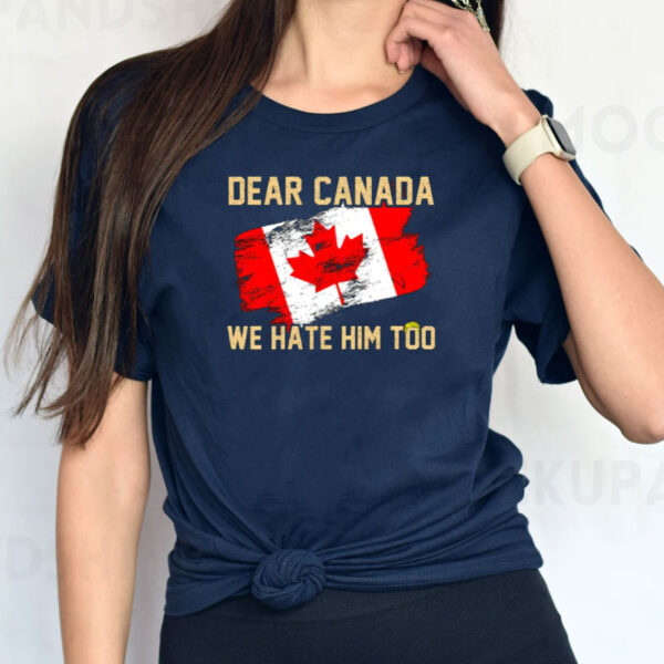 Dear Canada We Hate Him Too-Trump Hater Shirt